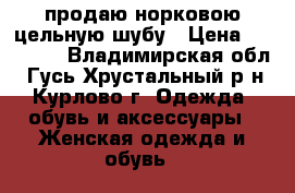 продаю норковою цельную шубу › Цена ­ 57 000 - Владимирская обл., Гусь-Хрустальный р-н, Курлово г. Одежда, обувь и аксессуары » Женская одежда и обувь   